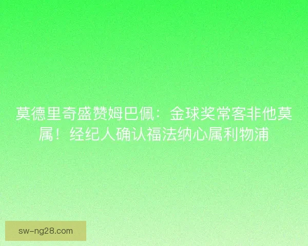 莫德里奇盛赞姆巴佩：金球奖常客非他莫属！经纪人确认福法纳心属利物浦