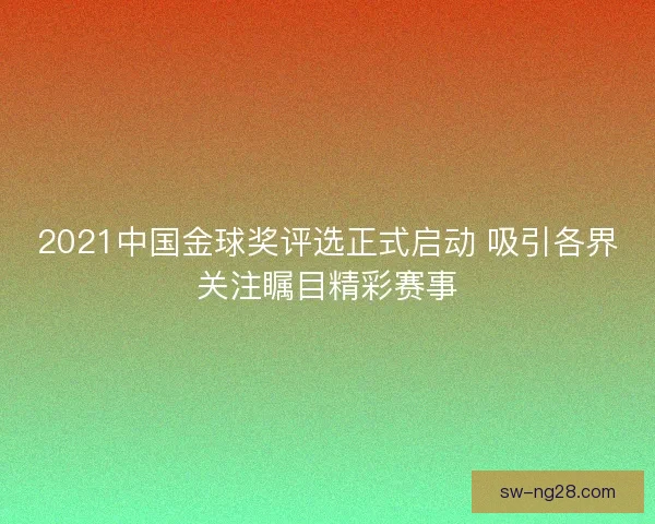 2021中国金球奖评选正式启动 吸引各界关注瞩目精彩赛事