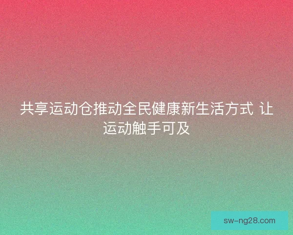 共享运动仓推动全民健康新生活方式 让运动触手可及