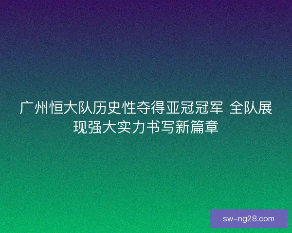 广州恒大队历史性夺得亚冠冠军 全队展现强大实力书写新篇章