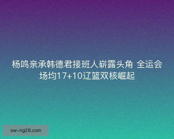 杨鸣亲承韩德君接班人崭露头角 全运会场均17+10辽篮双核崛起 杨鸣亲承韩德君接班人崭露头角 全运会场均17+10辽篮双核崛起