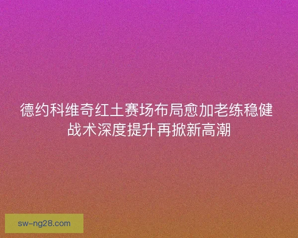 德约科维奇红土赛场布局愈加老练稳健 战术深度提升再掀新高潮