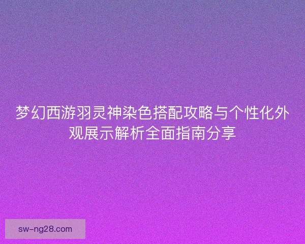 梦幻西游羽灵神染色搭配攻略与个性化外观展示解析全面指南分享