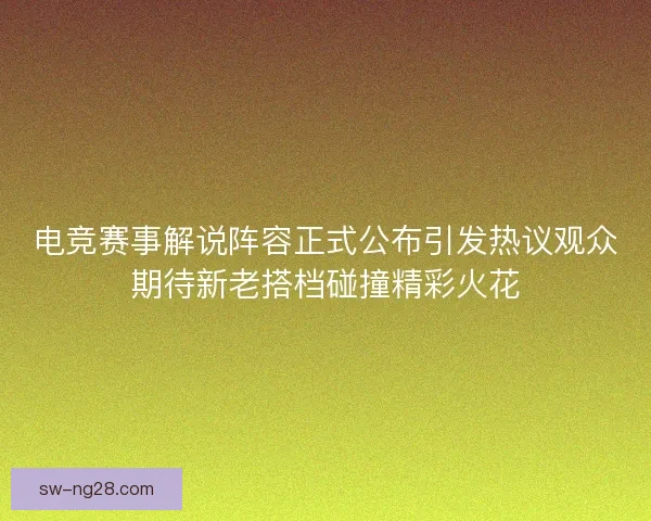 电竞赛事解说阵容正式公布引发热议观众期待新老搭档碰撞精彩火花