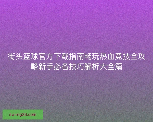 街头篮球官方下载指南畅玩热血竞技全攻略新手必备技巧解析大全篇