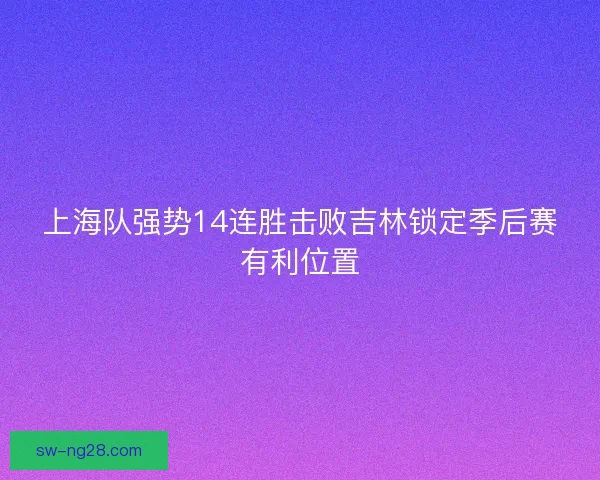 上海队强势14连胜击败吉林锁定季后赛有利位置