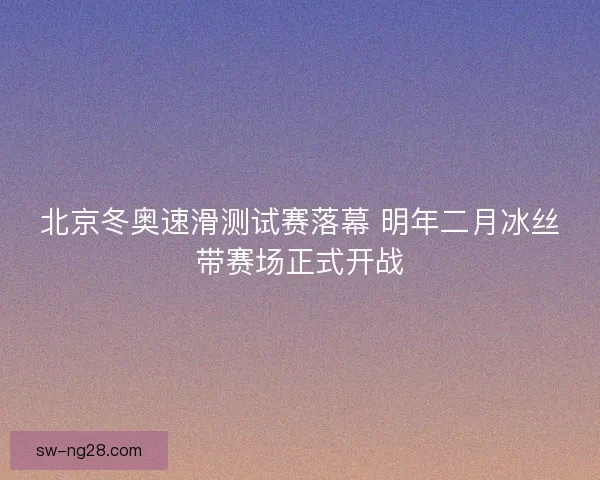 北京冬奥速滑测试赛落幕 明年二月冰丝带赛场正式开战