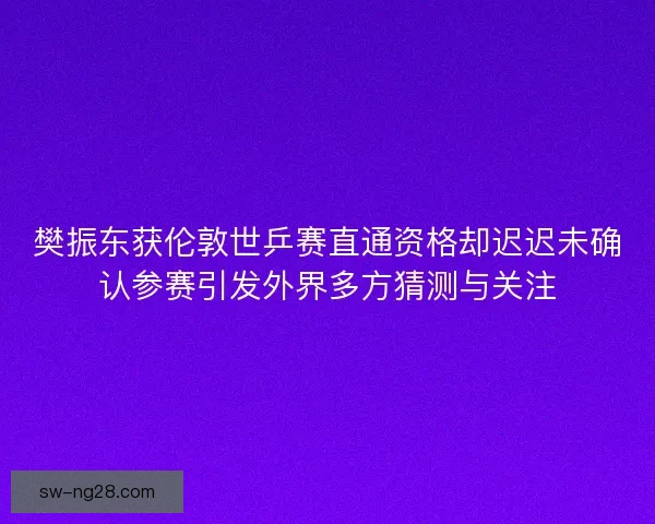 樊振东获伦敦世乒赛直通资格却迟迟未确认参赛引发外界多方猜测与关注