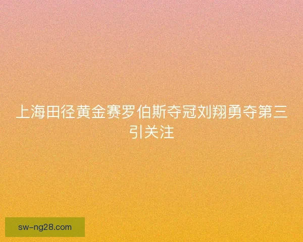 上海田径黄金赛罗伯斯夺冠刘翔勇夺第三引关注