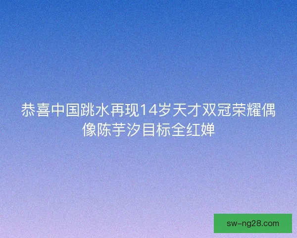 恭喜中国跳水再现14岁天才双冠荣耀偶像陈芋汐目标全红婵 恭喜中国跳水再现14岁天才双冠荣耀偶像陈芋汐目标全红婵