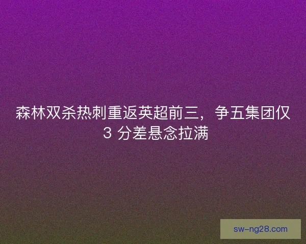 森林双杀热刺重返英超前三，争五集团仅 3 分差悬念拉满