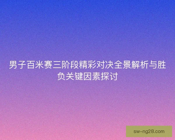 男子百米赛三阶段精彩对决全景解析与胜负关键因素探讨 男子百米赛三阶段精彩对决全景解析与胜负关键因素探讨