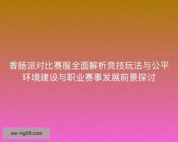 香肠派对比赛服全面解析竞技玩法与公平环境建设与职业赛事发展前景探讨 香肠派对比赛服全面解析竞技玩法与公平环境建设与职业赛事发展前景探讨