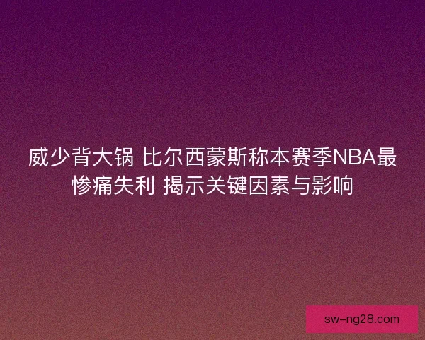 威少背大锅 比尔西蒙斯称本赛季NBA最惨痛失利 揭示关键因素与影响