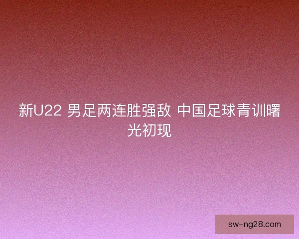 新U22 男足两连胜强敌 中国足球青训曙光初现