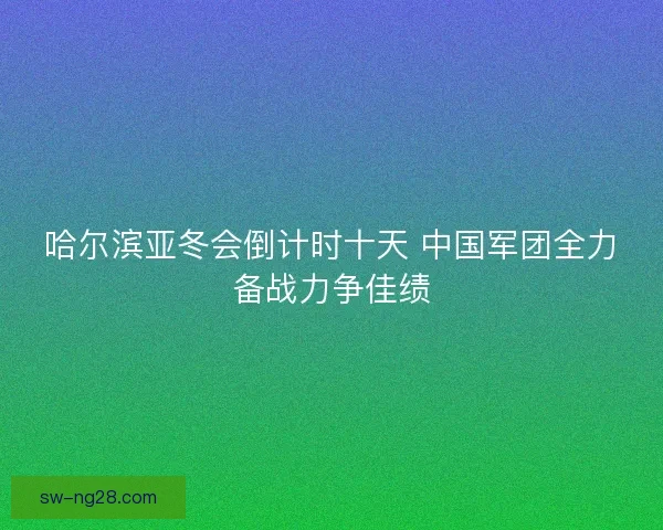 哈尔滨亚冬会倒计时十天 中国军团全力备战力争佳绩