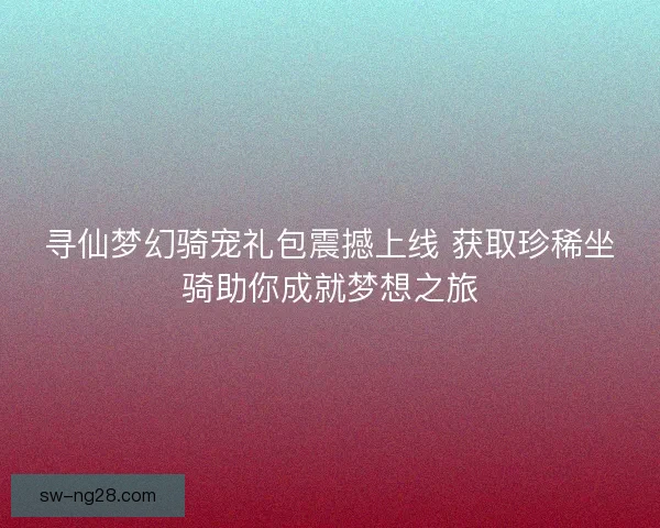 寻仙梦幻骑宠礼包震撼上线 获取珍稀坐骑助你成就梦想之旅