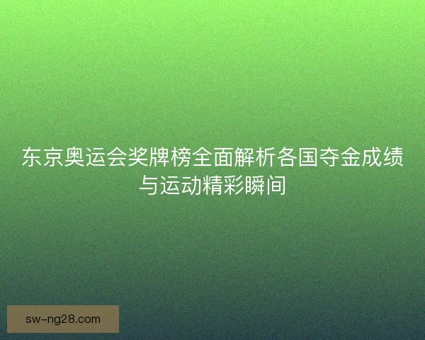 东京奥运会奖牌榜全面解析各国夺金成绩与运动精彩瞬间