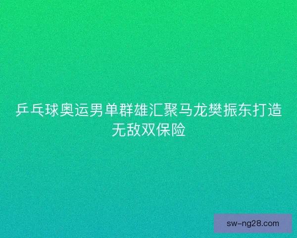 乒乓球奥运男单群雄汇聚马龙樊振东打造无敌双保险